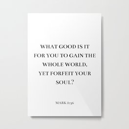 Mark 8:36 - What good is it  for you to gain the whole world, yet forfeit your soul ? (white background)  Metal Print