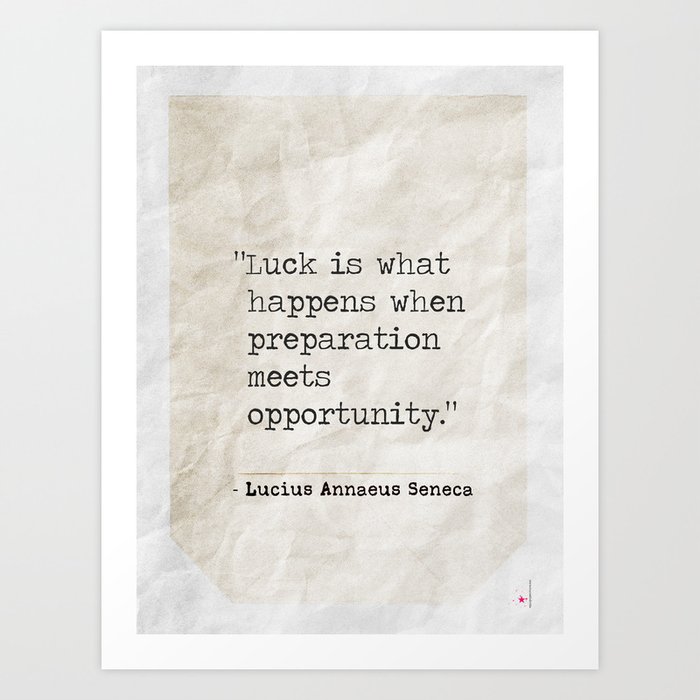 “Luck is what happens when preparation meets opportunity.” ― Seneca Art Print