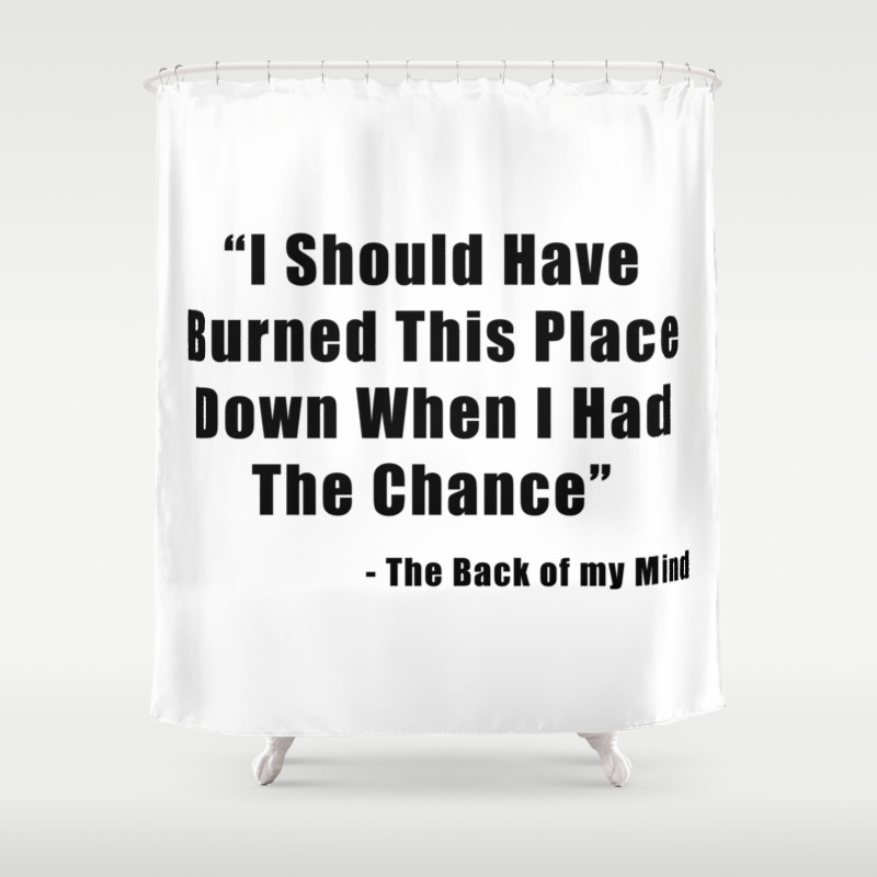 I Should Have Burned This Place Down When I Had The Chance Shower Curtain By The Arts Society6 I Should Have Burned This Place Down When I Had The Chance Shower Curtain By The Arts Society6