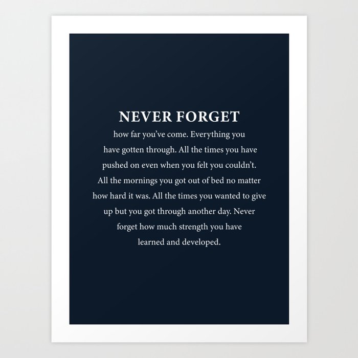 Never forget how far you've come. Everything you have gotten through. Art Print