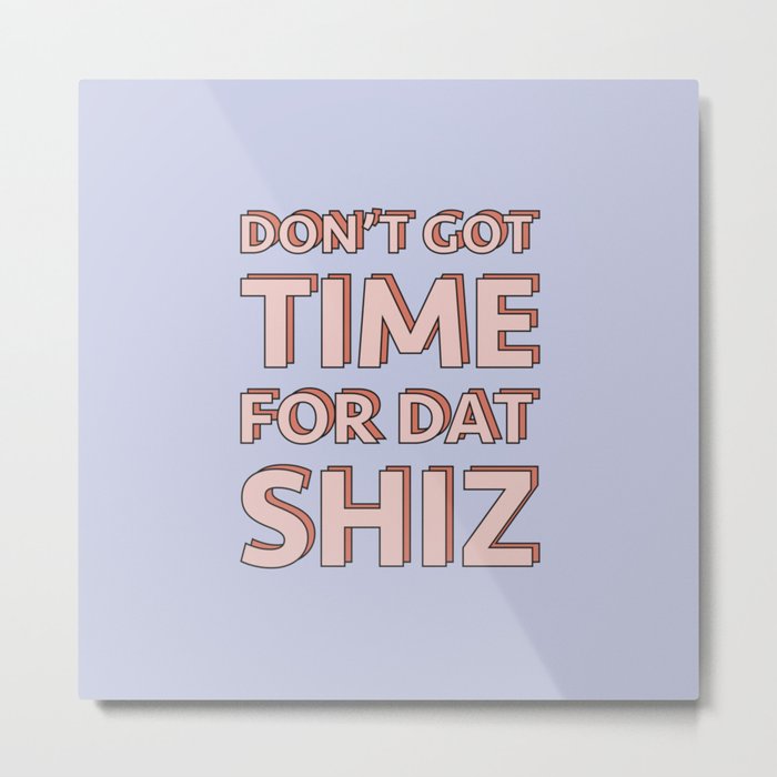 Don't got time for dat shiz Metal Print