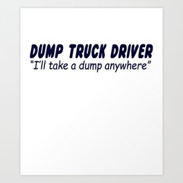 Dump Truck Driver I'll Take A Dump Anywhere Art Print | Dumptruckdriver, Graphicdesign, Sarcastic, Sarcasm, Truckdriver, Occupational, Dumptruck, Occupation, Truck, Semi 