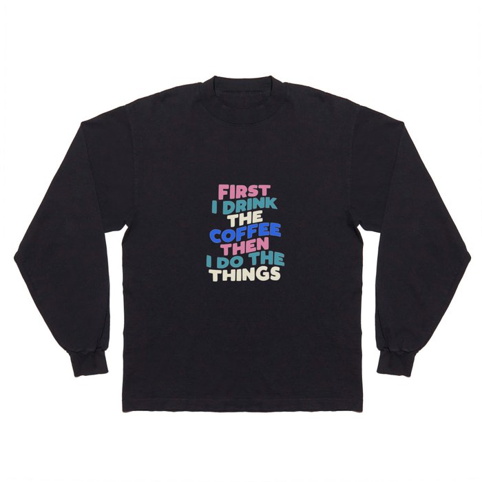 First I Drink The Coffee Then I Do The Things Long Sleeve T Shirt