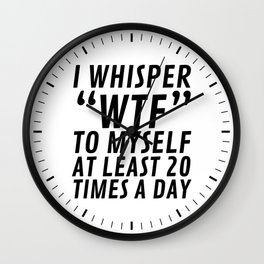 I Whisper WTF to Myself at Least 20 Times a Day Wall Clock