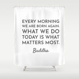 Every morning we are born again. What we do today is what matters most - Buddha Quote Shower Curtain
