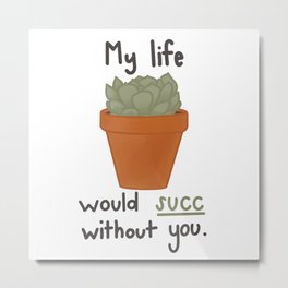 My life would succ without you. Metal Print | Succulent, Romantic, Plant, Green, Pun, Lettering, Typography, Cute, Digital, Graphicdesign 