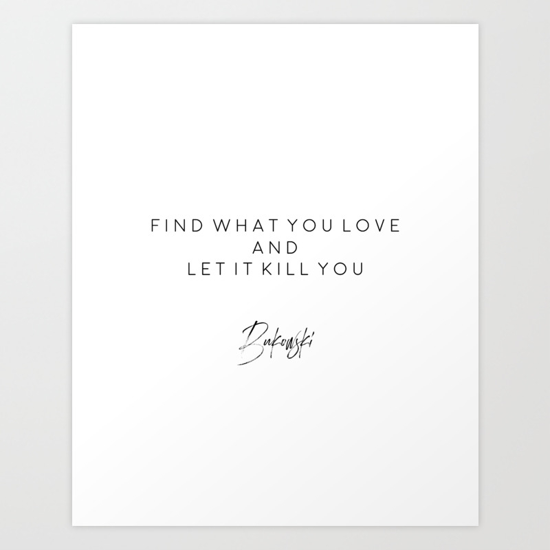 Find What You Love And Let It Kill You Home Decor Bukowski Quote Art Print By Typodecor Society6