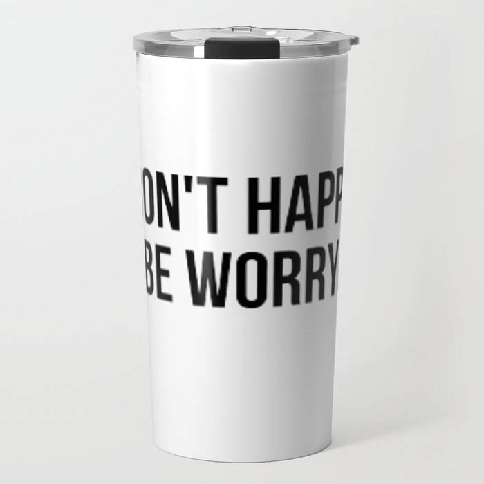 Don't Happy Be Worry Wrong Sarcastic And Hilarious Quote For Anxious People Black And White T-Shirt Stickers And More Travel Mug