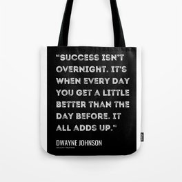 10 |Dwayne Johnson Quotes |210609 |“Success isn’t overnight. It’s when every day you get a little better than the day before. It all adds up. Tote Bag