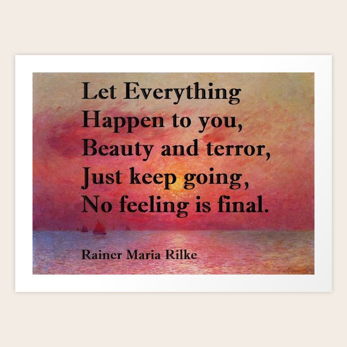 Let Everything Happen To You Quote Let Everything Happen To You: Beauty And Terror. / Just Keep Going. No  Feeling Is Final.” Rainer Maria Rilke Quote Art Print By Jeanpaul Ferro |  Society6