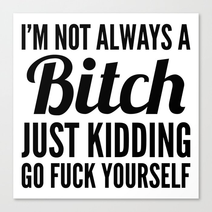 I'M NOT ALWAYS A BITCH JUST KIDDING GO FUCK YOURSELF Canvas Print