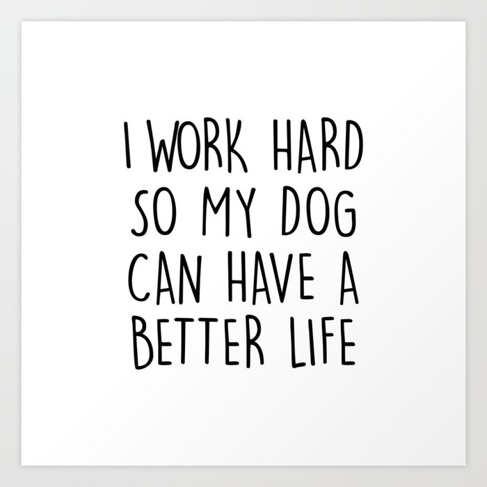 I WORK HARD SO MY DOG CAN HAVE A BETTER LIFE Art Print
