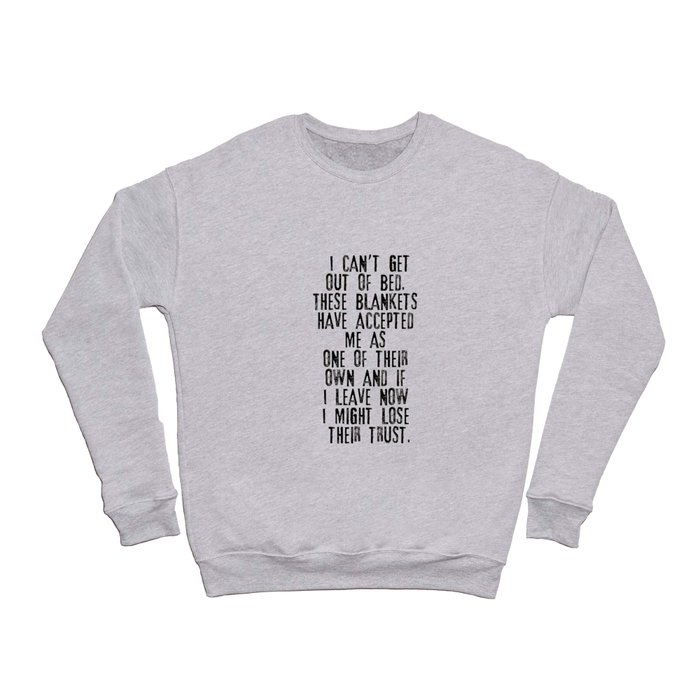 I Can't Get Out of Bed The Blankets Have Accepted Me As One of Their Own and If I Leave Now I Might Crewneck Sweatshirt