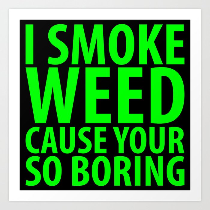 I Smoke Weed Cause Your So Boring Art Print