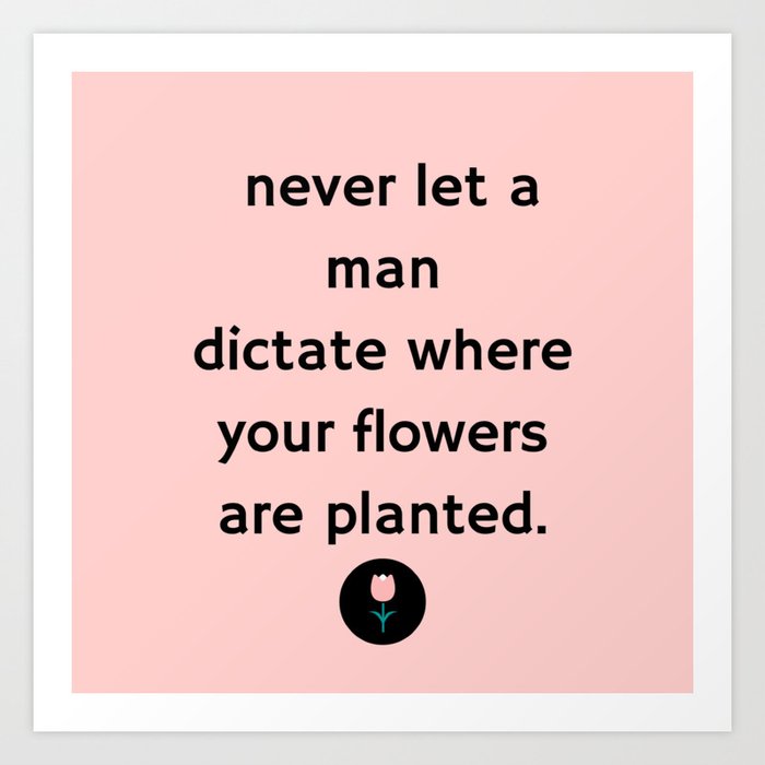 "Never Let a Man Dictate Where Your Flowers are Planted" (Flower) Art Print