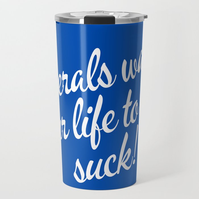 Liberals Want Your Life To Not Suck Travel Mug