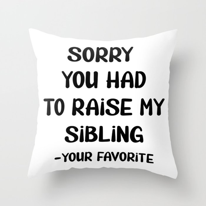 Sorry You Had To Raise My Sibling - Your Favorite Throw Pillow