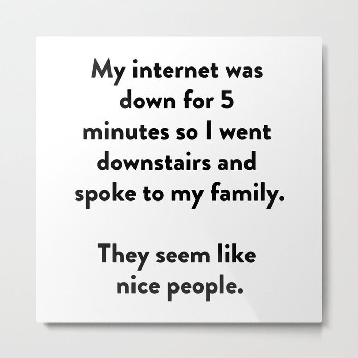 My internet was down for 5 minutes so I went downstairs and spoke to my family. Metal Print