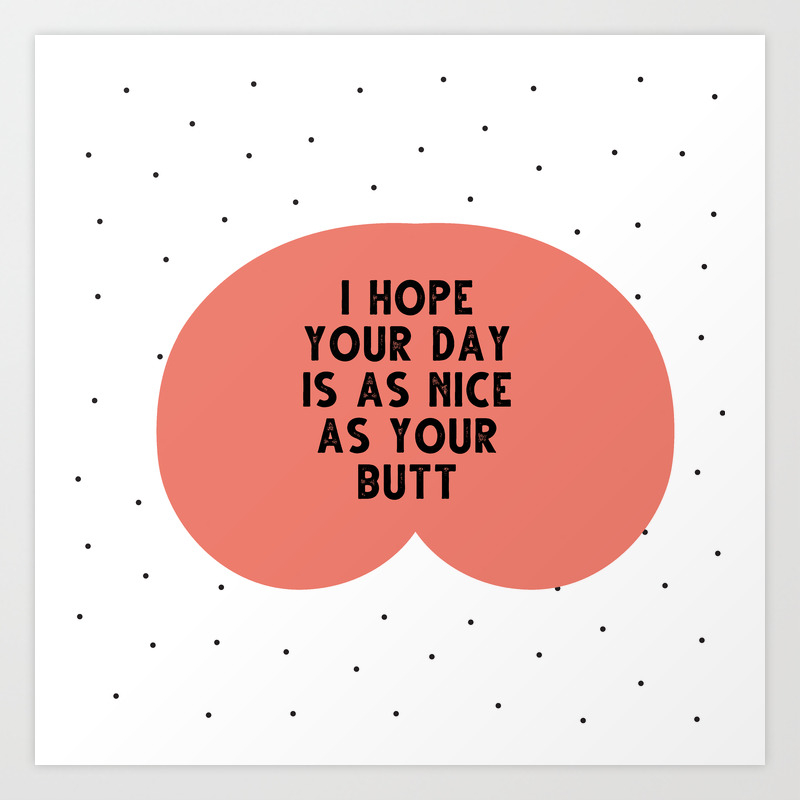 I hope your day is as nice as you butt - funny quotes Art Print by Cute  Little Text | Society6