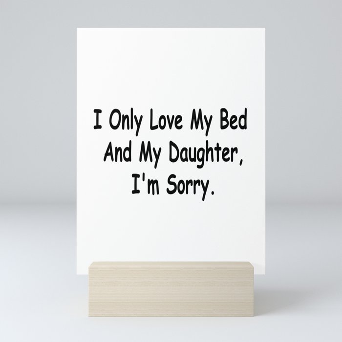 I Only Love My Bed And My Daughter I'm Sorry Funny Sayings Daughter Gift Idea Mini Art Print