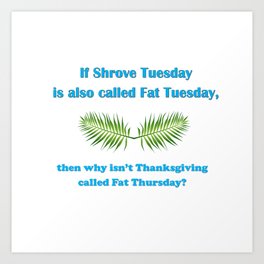 If Shrove Tuesday is also called Fat Tuesday, then why isn't Thanksgiving called Fat Thursday with blue lettering Art Print