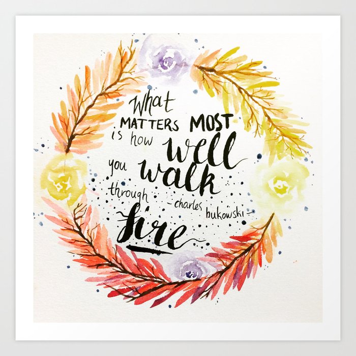 Charles Bukowski quote "What matters most is how well you walk through fire." Art Print
