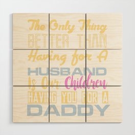 The Only Thing Better Than Having for A Husband is Our Children Having You For A Daddy Wood Wall Art