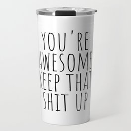 You're awesome keep that shit up Travel Mug
