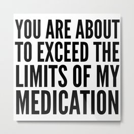 You Are About to Exceed the Limits of My Medication Metal Print
