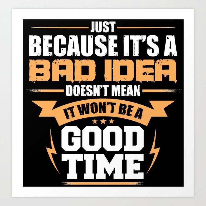 Just Because It's A Bad Idea Doesn't Mean It Won't Be A Good Time Art Print
