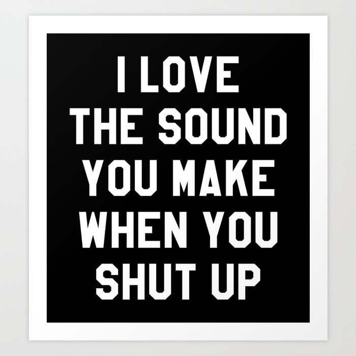 I love the sound of your voice when you shut up.