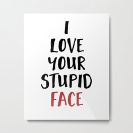 I LOVE YOUR STUPID FACE - Love Valentines Quote Metal Print