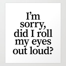 I'm Sorry, Did I Roll My Eyes Out Loud? Art Print