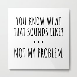 Sarcastic Funny Sayings, You Know What That Sounds Like? Not My Problem, Gift For Her Him Metal Print