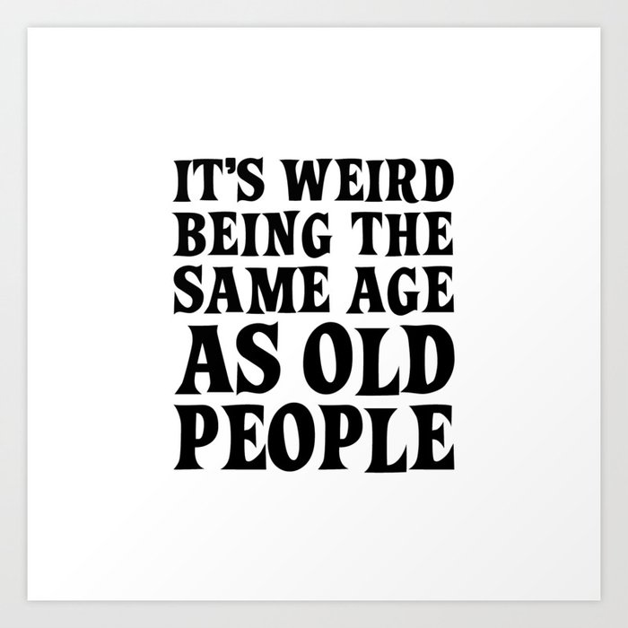 IT'S WEIRD BEING THE SAME AGE AS OLD PEOPLE BLACK AND WHITE Art Print by Quotes_Art Society6 IT'S WEIRD BEING THE SAME AGE AS OLD PEOPLE BLACK AND WHITE Art Print by Quotes_Art Society6