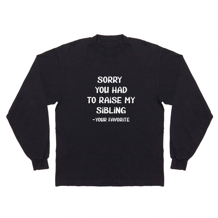 Sorry You Had To Raise My Sibling - Your Favorite Long Sleeve T Shirt