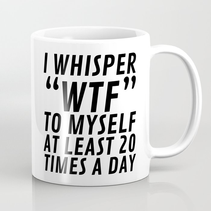 I Whisper WTF to Myself at Least 20 Times a Day Coffee Mug