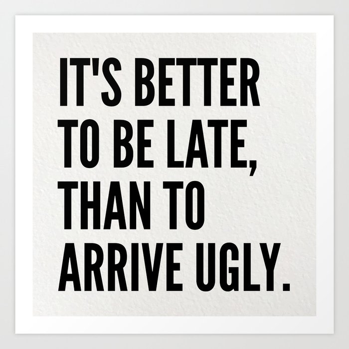 IT'S BETTER TO BE LATE THAN TO ARRIVE UGLY Art Print