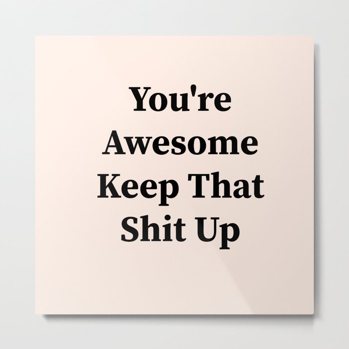 You're awesome keep that shit up Metal Print