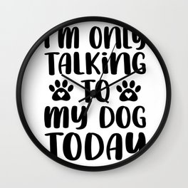 I AM ONLY TALKING TO MY DOG TODAY Wall Clock