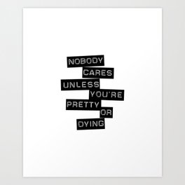 Nobody Cares Unless You're Pretty Or Dying Art Print