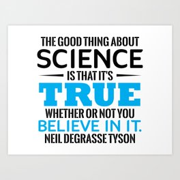 SCIENCE - THE GOOD THING ABOUT SCIENCE IS THAT IT'S TRUE WHETHER OR NOT YOU BELIEVE IN IT NEIL DEGRA Art Print | Cosmologist, Geek, Science, Astrophysicist, Parody, Sciencecommunicator, Mashup, Author, Cosmos, Geeky 