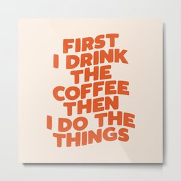 First I Drink The Coffee Then I Do The Things Metal Print | Curated, Lol, Motivation, Feind, Office, Addict, Inspirational, Caffeine, Lazy, Sassy 