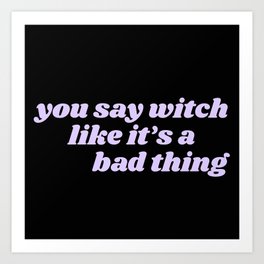 you say witch like it's a bad thing Art Print