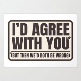 Agree With You Both Be Wrong Funny Quote Art Print