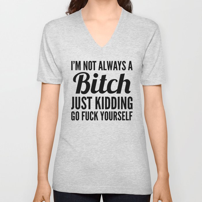 I'M NOT ALWAYS A BITCH JUST KIDDING GO FUCK YOURSELF V Neck T Shirt