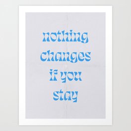 Nothing Changes If You Stay Art Print