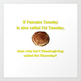 If Pancake Tuesday is also called Fat Tuesday, then why isn't Thanksgiving called Fat Thursday? with yellow lettering Art Print