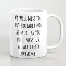 We Will Miss You But Probably Not As Much As You Will Miss Us We Are Pretty Awesome Coffee Mug