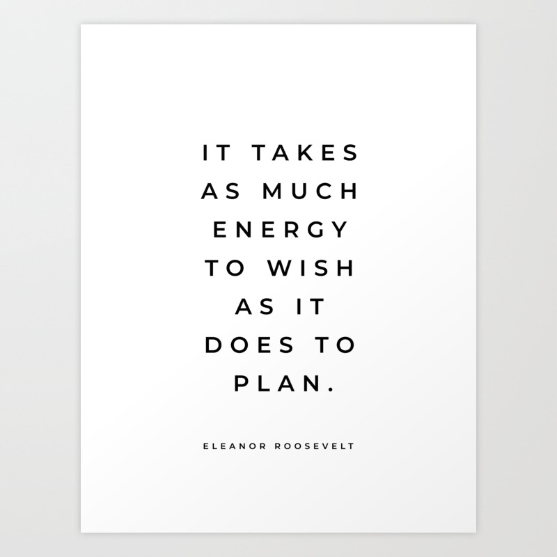 Eleanor Roosevelt Quote It Takes As Much Energy To Wish As It Does To Plan Inspirational Quote Art Print By Daily Regina Designs Society6
